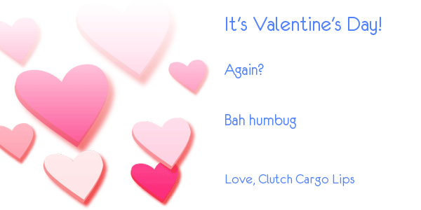 It's Valentine's Day! Again? Bah Humbug. Love, Clutch Cargo Lips